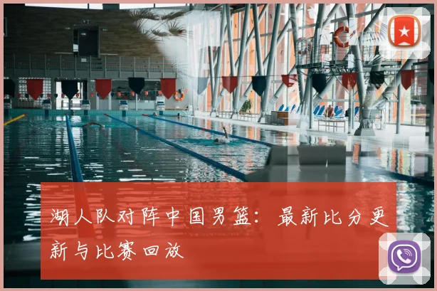 湖人队对阵中国男篮:最新比分更新与比赛回放