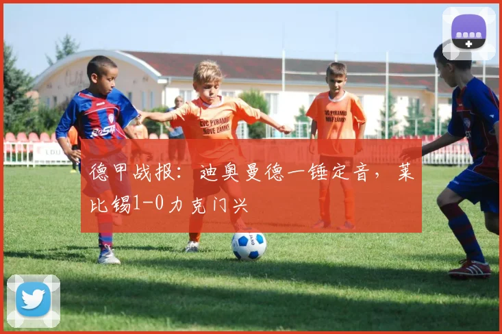 德甲战报:迪奥曼德一锤定音,莱比锡1-0力克门兴