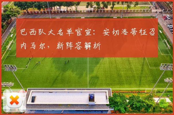 巴西队大名单官宣:安切洛蒂征召内马尔,新阵容解析