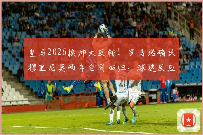 皇马2026换帅大反转！罗马诺确认穆里尼奥两年合同回归，球迷反应两极化