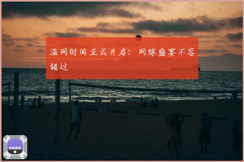 温网时间正式开启:网球盛宴不容错过