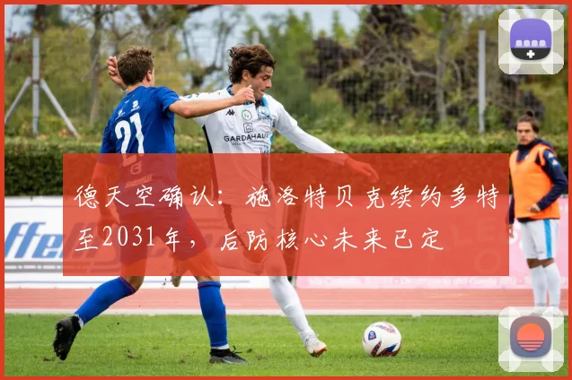 德天空确认:施洛特贝克续约多特至2031年,后防核心未来已定