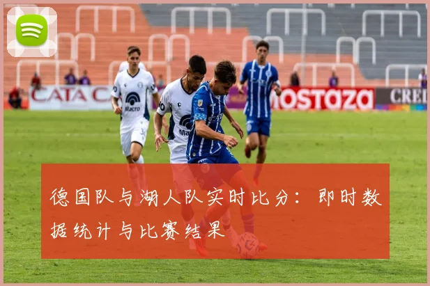 德国队与湖人队实时比分:即时数据统计与比赛结果
