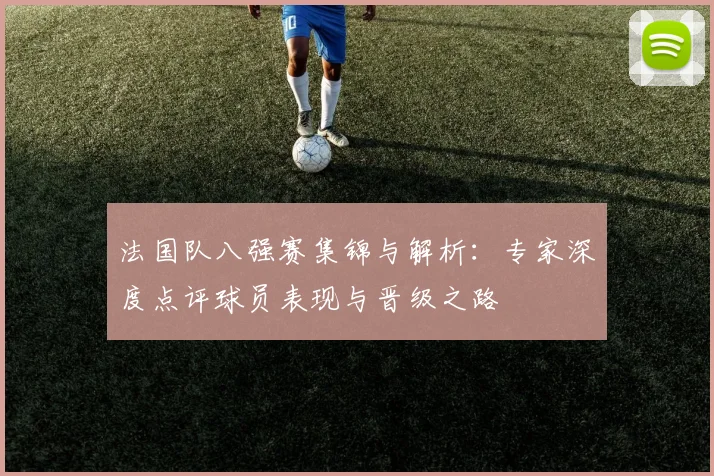 法国队八强赛集锦与解析:专家深度点评球员表现与晋级之路
