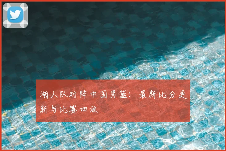湖人队对阵中国男篮:最新比分更新与比赛回放