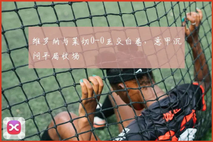 维罗纳与莱切0-0互交白卷,意甲沉闷平局收场