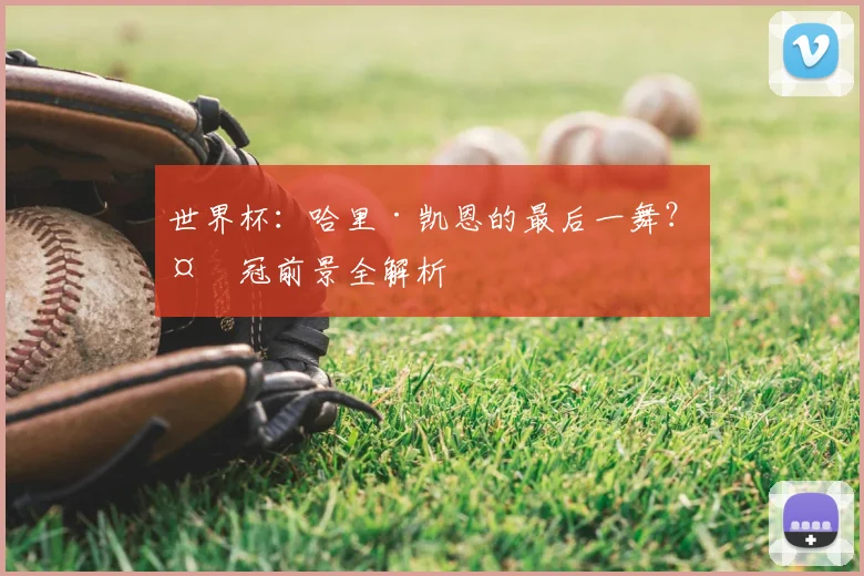 世界杯:哈里·凯恩的最后一舞?夺冠前景全解析