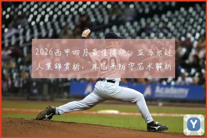 2026西甲四月最佳揭晓:亚马尔过人集锦赏析,库巴西防守艺术解析,拉玛西亚双星闪耀未来