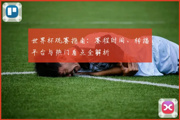 世界杯观赛指南:赛程时间、转播平台与热门看点全解析