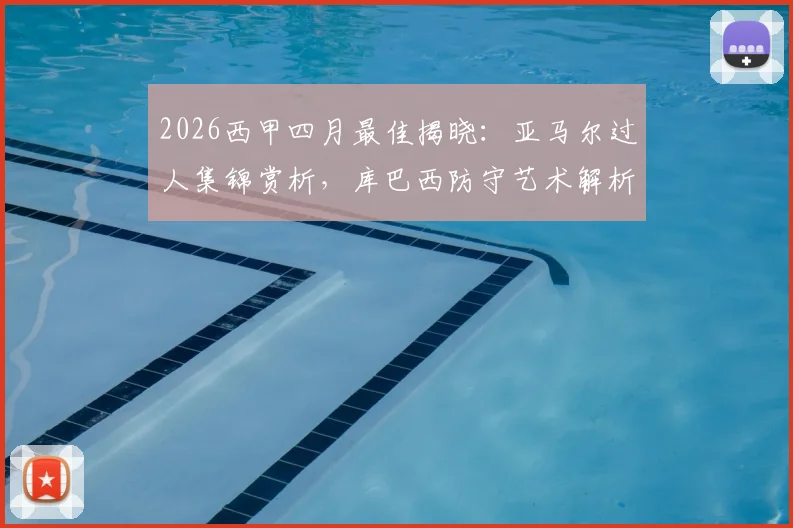 2026西甲四月最佳揭晓:亚马尔过人集锦赏析,库巴西防守艺术解析,拉玛西亚双星闪耀未来