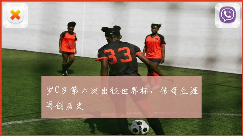 岁C罗第六次出征世界杯,传奇生涯再创历史